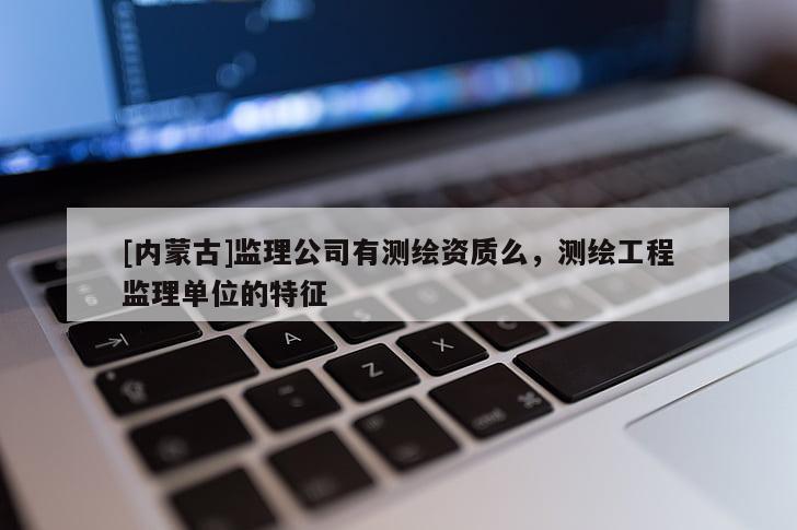 [內(nèi)蒙古]監(jiān)理公司有測繪資質(zhì)么，測繪工程監(jiān)理單位的特征