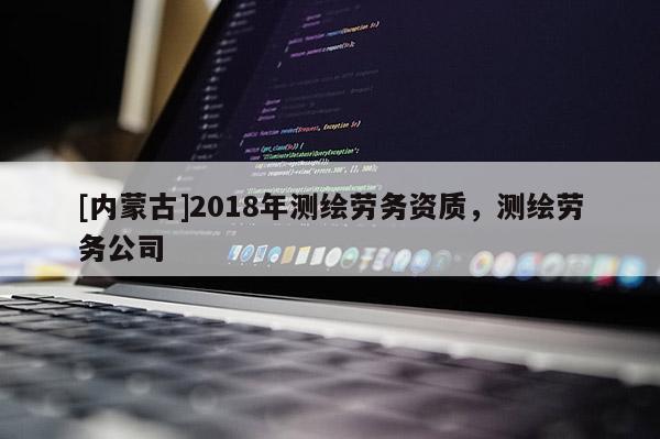 [內(nèi)蒙古]2018年測繪勞務(wù)資質(zhì)，測繪勞務(wù)公司
