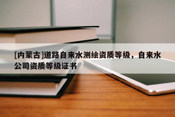 [內(nèi)蒙古]道路自來(lái)水測(cè)繪資質(zhì)等級(jí)，自來(lái)水公司資質(zhì)等級(jí)證書