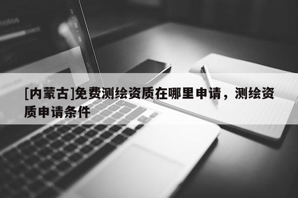 [內(nèi)蒙古]免費(fèi)測(cè)繪資質(zhì)在哪里申請(qǐng)，測(cè)繪資質(zhì)申請(qǐng)條件