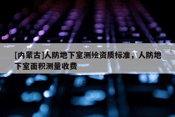[內(nèi)蒙古]人防地下室測繪資質(zhì)標(biāo)準(zhǔn)，人防地下室面積測量收費(fèi)