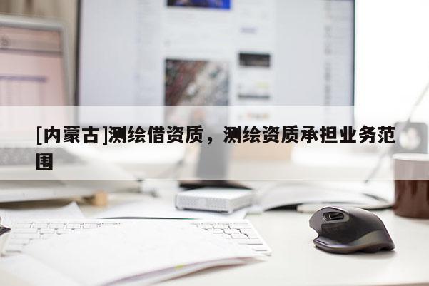 [內(nèi)蒙古]測(cè)繪借資質(zhì)，測(cè)繪資質(zhì)承擔(dān)業(yè)務(wù)范圍