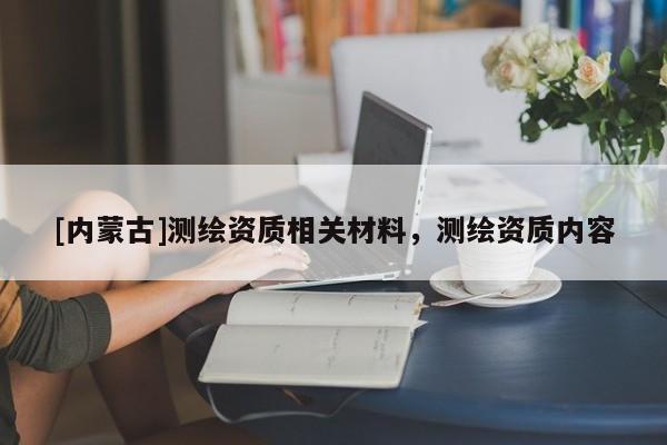 [內(nèi)蒙古]測(cè)繪資質(zhì)相關(guān)材料，測(cè)繪資質(zhì)內(nèi)容