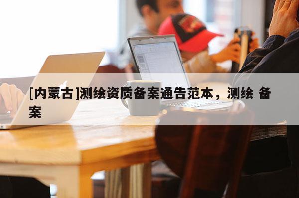[內(nèi)蒙古]測繪資質(zhì)備案通告范本，測繪 備案