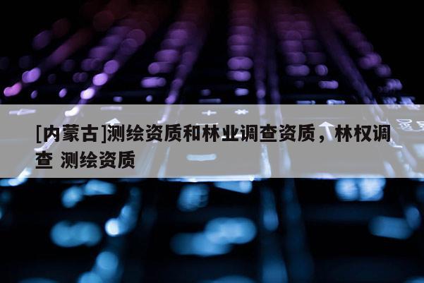[內(nèi)蒙古]測(cè)繪資質(zhì)和林業(yè)調(diào)查資質(zhì)，林權(quán)調(diào)查 測(cè)繪資質(zhì)
