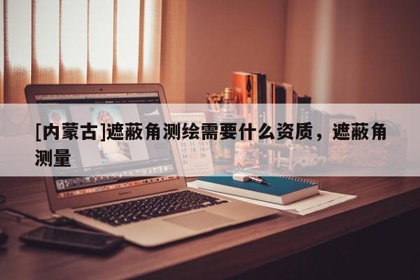[內(nèi)蒙古]遮蔽角測繪需要什么資質(zhì)，遮蔽角測量