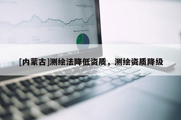 [內(nèi)蒙古]測繪法降低資質(zhì)，測繪資質(zhì)降級