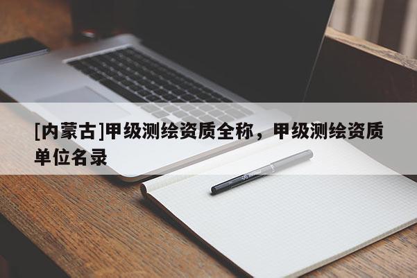 [內(nèi)蒙古]甲級測繪資質(zhì)全稱，甲級測繪資質(zhì)單位名錄