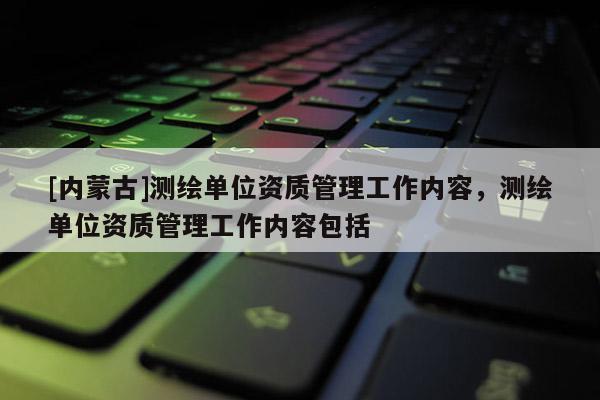 [內(nèi)蒙古]測(cè)繪單位資質(zhì)管理工作內(nèi)容，測(cè)繪單位資質(zhì)管理工作內(nèi)容包括