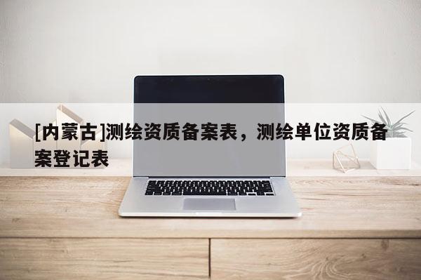 [內(nèi)蒙古]測(cè)繪資質(zhì)備案表，測(cè)繪單位資質(zhì)備案登記表