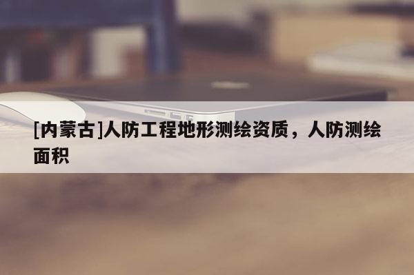 [內(nèi)蒙古]人防工程地形測繪資質(zhì)，人防測繪面積