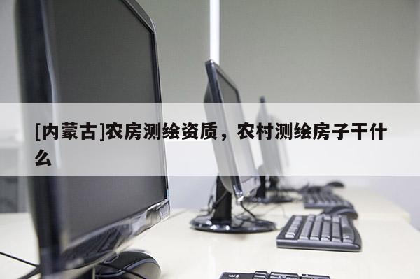 [內(nèi)蒙古]農(nóng)房測繪資質(zhì)，農(nóng)村測繪房子干什么