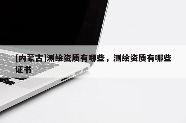 [內(nèi)蒙古]測繪資質(zhì)有哪些，測繪資質(zhì)有哪些證書