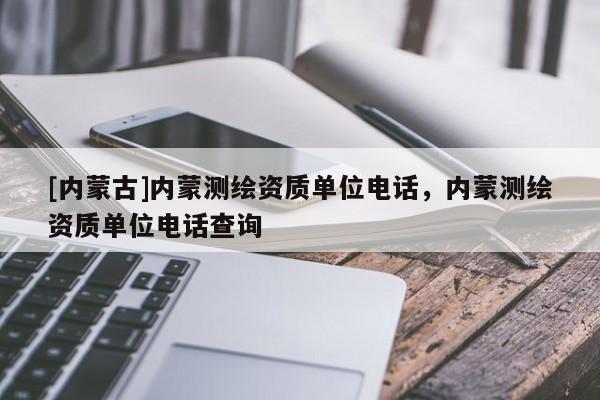 [內(nèi)蒙古]內(nèi)蒙測繪資質(zhì)單位電話，內(nèi)蒙測繪資質(zhì)單位電話查詢
