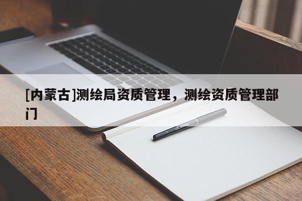 [內(nèi)蒙古]測(cè)繪局資質(zhì)管理，測(cè)繪資質(zhì)管理部門