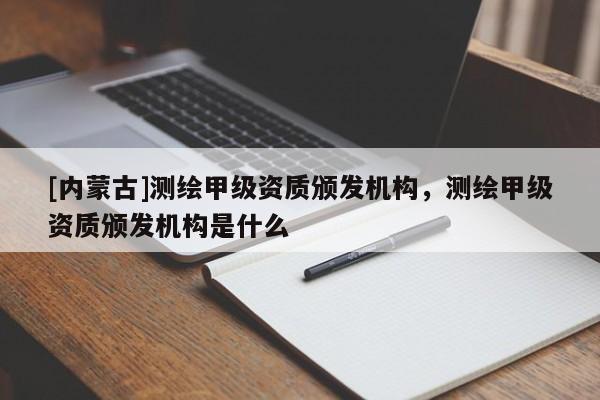 [內(nèi)蒙古]測(cè)繪甲級(jí)資質(zhì)頒發(fā)機(jī)構(gòu)，測(cè)繪甲級(jí)資質(zhì)頒發(fā)機(jī)構(gòu)是什么
