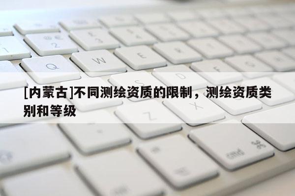 [內(nèi)蒙古]不同測繪資質(zhì)的限制，測繪資質(zhì)類別和等級