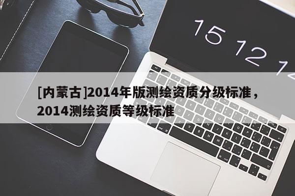 [內蒙古]2014年版測繪資質分級標準，2014測繪資質等級標準