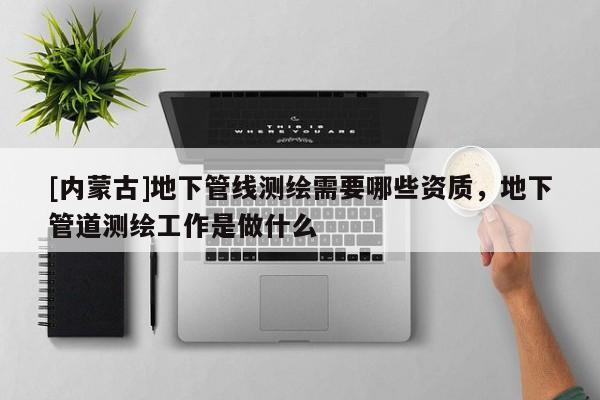[內蒙古]地下管線測繪需要哪些資質，地下管道測繪工作是做什么