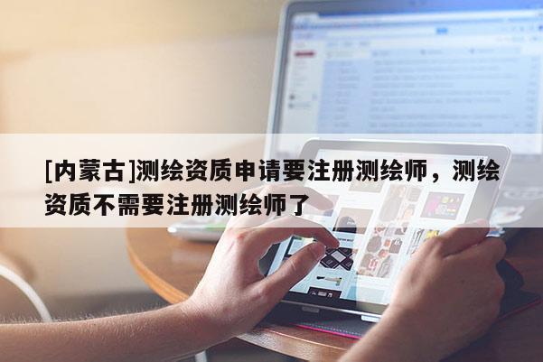 [內(nèi)蒙古]測繪資質(zhì)申請要注冊測繪師，測繪資質(zhì)不需要注冊測繪師了
