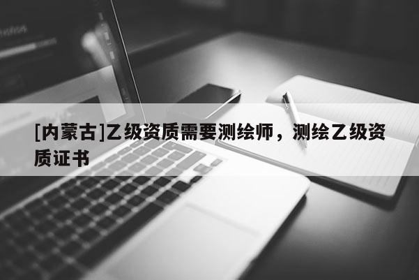 [內蒙古]乙級資質需要測繪師，測繪乙級資質證書