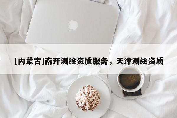 [內(nèi)蒙古]南開測(cè)繪資質(zhì)服務(wù)，天津測(cè)繪資質(zhì)