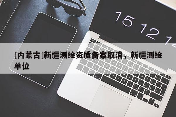 [內(nèi)蒙古]新疆測(cè)繪資質(zhì)備案取消，新疆測(cè)繪單位