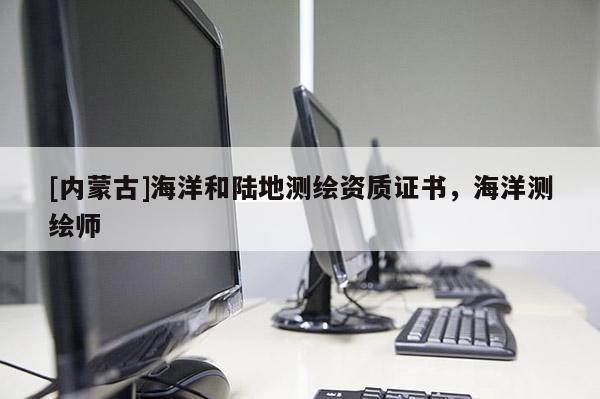 [內(nèi)蒙古]海洋和陸地測繪資質(zhì)證書，海洋測繪師