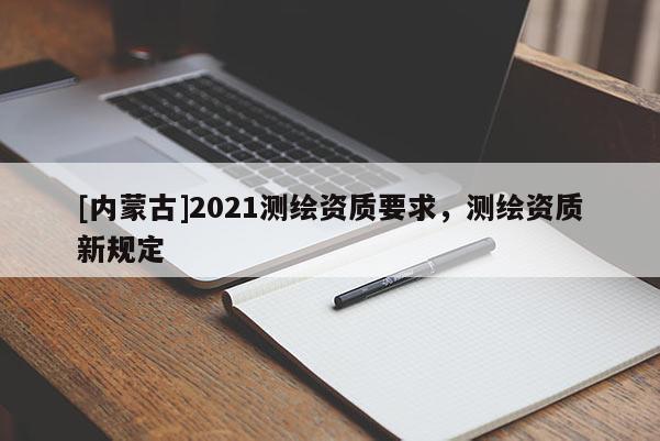 [內(nèi)蒙古]2021測(cè)繪資質(zhì)要求，測(cè)繪資質(zhì)新規(guī)定