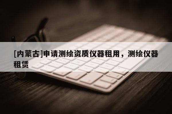 [內(nèi)蒙古]申請測繪資質(zhì)儀器租用，測繪儀器租賃
