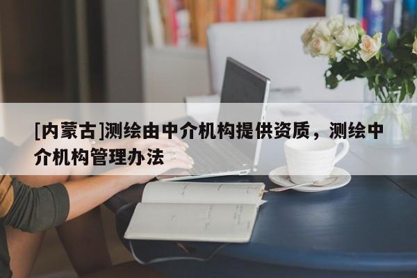 [內(nèi)蒙古]測(cè)繪由中介機(jī)構(gòu)提供資質(zhì)，測(cè)繪中介機(jī)構(gòu)管理辦法