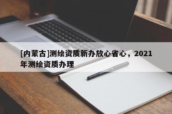 [內(nèi)蒙古]測繪資質(zhì)新辦放心省心，2021年測繪資質(zhì)辦理