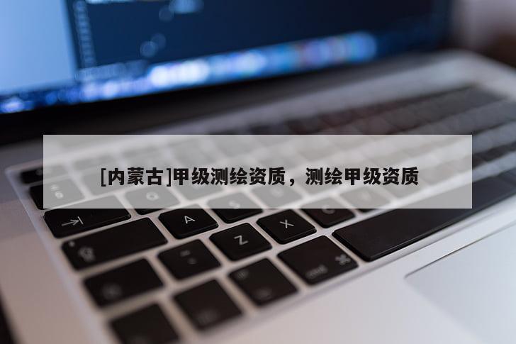[內(nèi)蒙古]甲級(jí)測繪資質(zhì)，測繪甲級(jí)資質(zhì)