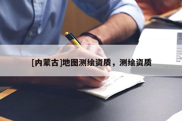 [內(nèi)蒙古]地圖測繪資質(zhì)，測繪資質(zhì)