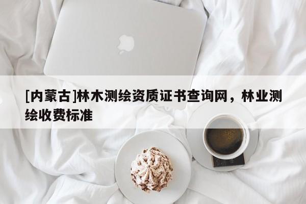 [內(nèi)蒙古]林木測(cè)繪資質(zhì)證書(shū)查詢(xún)網(wǎng)，林業(yè)測(cè)繪收費(fèi)標(biāo)準(zhǔn)