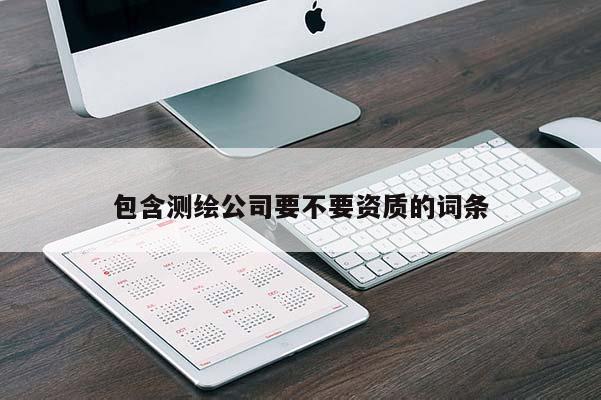 包含測繪公司要不要資質(zhì)的詞條