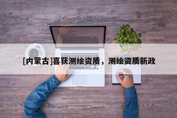 [內(nèi)蒙古]喜獲測繪資質(zhì)，測繪資質(zhì)新政