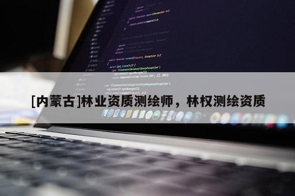[內(nèi)蒙古]林業(yè)資質(zhì)測(cè)繪師，林權(quán)測(cè)繪資質(zhì)