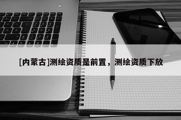 [內(nèi)蒙古]測繪資質(zhì)是前置，測繪資質(zhì)下放