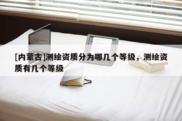 [內(nèi)蒙古]測繪資質(zhì)分為哪幾個等級，測繪資質(zhì)有幾個等級