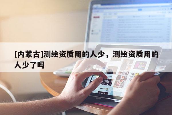 [內(nèi)蒙古]測繪資質(zhì)用的人少，測繪資質(zhì)用的人少了嗎