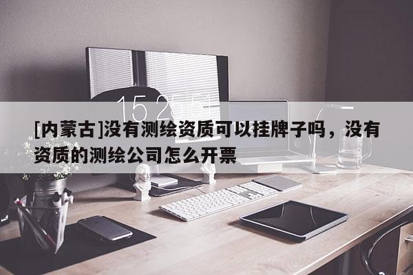 [內蒙古]沒有測繪資質可以掛牌子嗎，沒有資質的測繪公司怎么開票