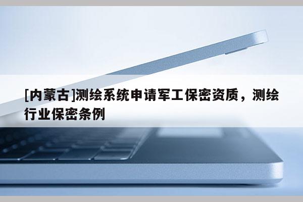 [內(nèi)蒙古]測繪系統(tǒng)申請軍工保密資質(zhì)，測繪行業(yè)保密條例