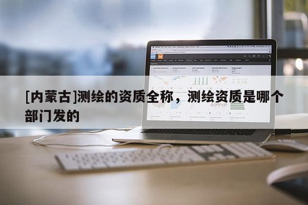 [內(nèi)蒙古]測繪的資質(zhì)全稱，測繪資質(zhì)是哪個部門發(fā)的
