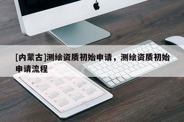 [內(nèi)蒙古]測繪資質(zhì)初始申請，測繪資質(zhì)初始申請流程