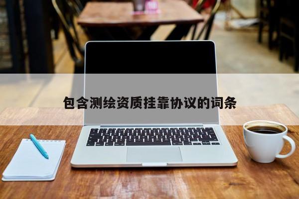 包含測(cè)繪資質(zhì)掛靠協(xié)議的詞條