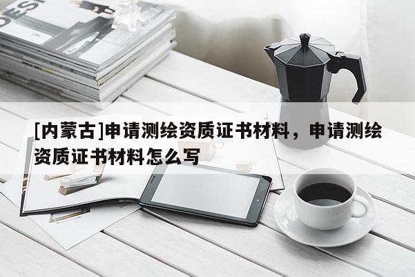 [內(nèi)蒙古]申請測繪資質(zhì)證書材料，申請測繪資質(zhì)證書材料怎么寫