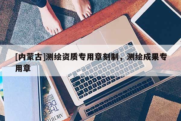 [內(nèi)蒙古]測繪資質(zhì)專用章刻制，測繪成果專用章