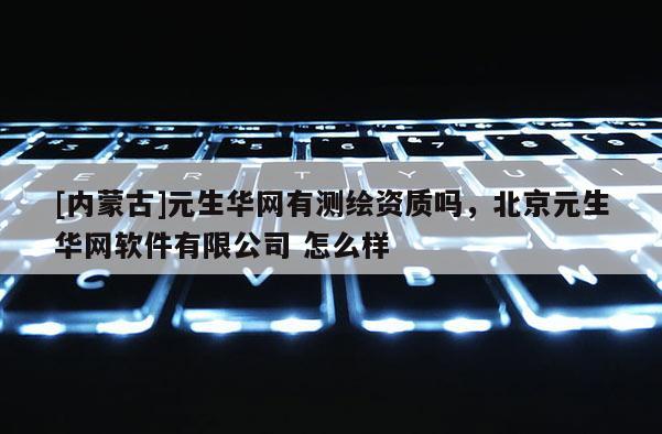 [內(nèi)蒙古]元生華網(wǎng)有測繪資質(zhì)嗎，北京元生華網(wǎng)軟件有限公司 怎么樣