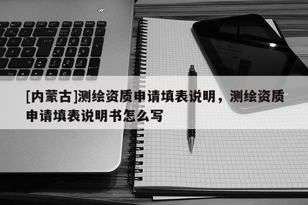 [內(nèi)蒙古]測繪資質(zhì)申請(qǐng)?zhí)畋碚f明，測繪資質(zhì)申請(qǐng)?zhí)畋碚f明書怎么寫